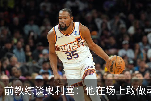 前教练谈奥利塞：他在场上敢做动作不怕丢球，上限无法预估